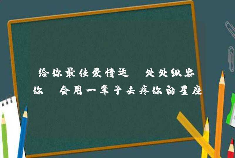 给你最佳爱情运 处处纵容你 会用一辈子去疼你的星座男